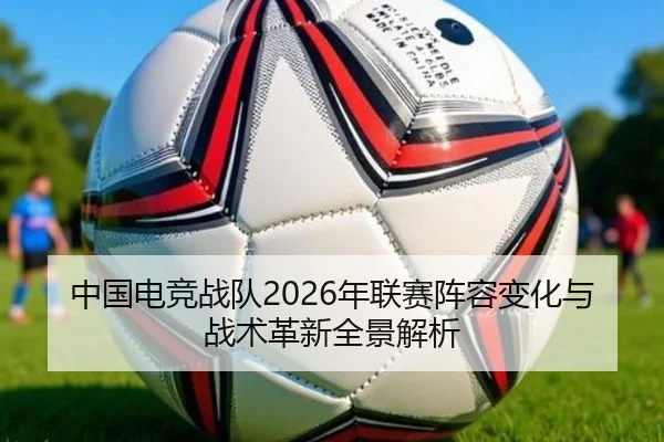中国电竞战队2026年联赛阵容变化与战术革新全景解析